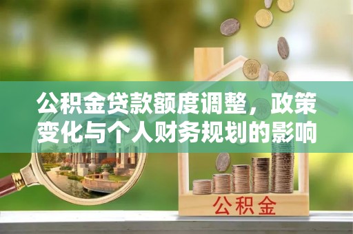 武宁公积金贷款额度调整，政策变化与个人财务规划的影响分析
