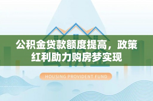 武宁公积金贷款额度提高，政策红利助力购房梦实现