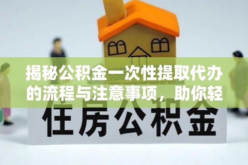 武宁揭秘公积金一次性提取代办的流程与注意事项，助你轻松搞定财务规划