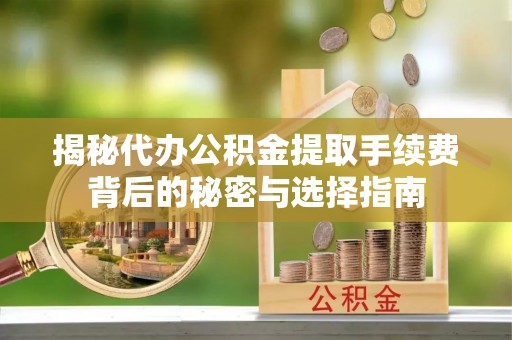 武宁揭秘代办公积金提取手续费背后的秘密与选择指南