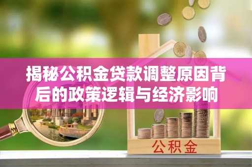 武宁揭秘公积金贷款调整原因背后的政策逻辑与经济影响