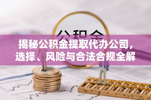 武宁揭秘公积金提取代办公司，选择、风险与合法合规全解析