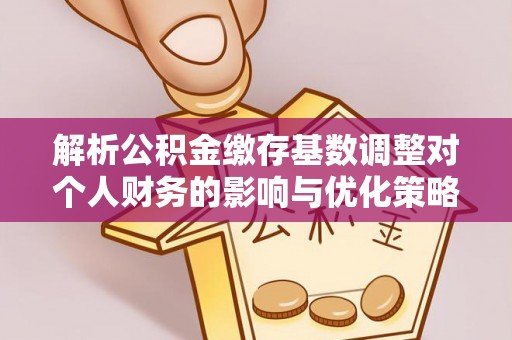 武宁解析公积金缴存基数调整对个人财务的影响与优化策略