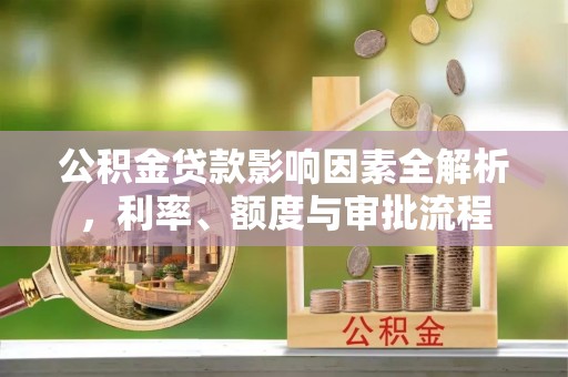 武宁公积金贷款影响因素全解析，利率、额度与审批流程