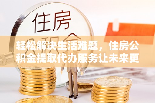 武宁轻松解决生活难题，住房公积金提取代办服务让未来更安心