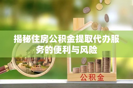 武宁揭秘住房公积金提取代办服务的便利与风险