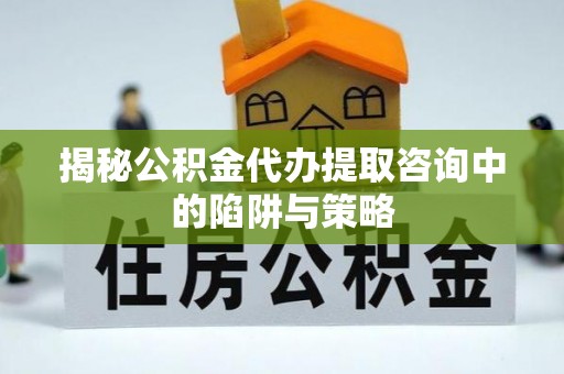 武宁揭秘公积金代办提取咨询中的陷阱与策略