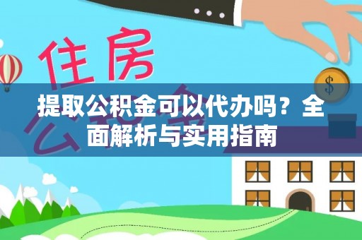武宁提取公积金可以代办吗？全面解析与实用指南