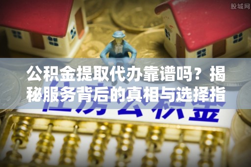 武宁公积金提取代办靠谱吗？揭秘服务背后的真相与选择指南
