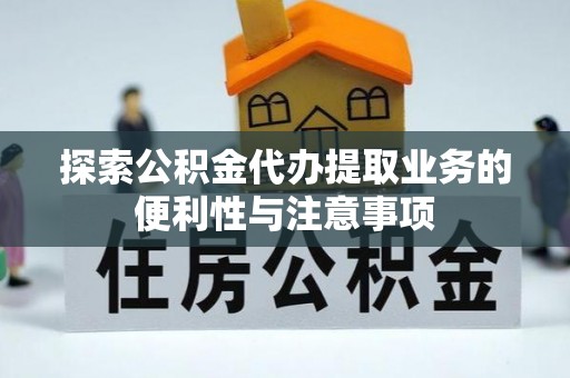武宁探索公积金代办提取业务的便利性与注意事项