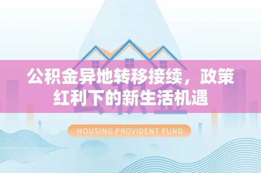 武宁公积金异地转移接续，政策红利下的新生活机遇