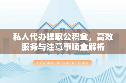 武宁私人代办提取公积金，高效服务与注意事项全解析
