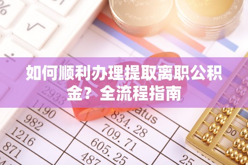 武宁如何顺利办理提取离职公积金？全流程指南