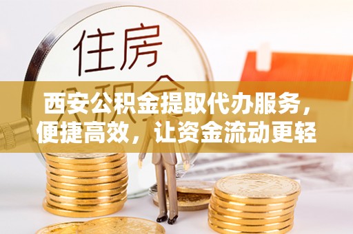 武宁西安公积金提取代办服务，便捷高效，让资金流动更轻松