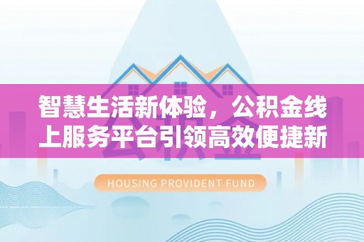 武宁智慧生活新体验，公积金线上服务平台引领高效便捷新潮流
