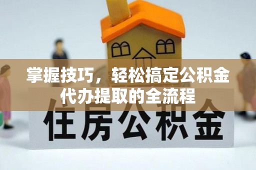武宁掌握技巧，轻松搞定公积金代办提取的全流程
