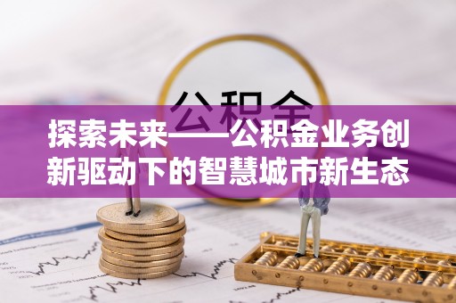 武宁探索未来——公积金业务创新驱动下的智慧城市新生态