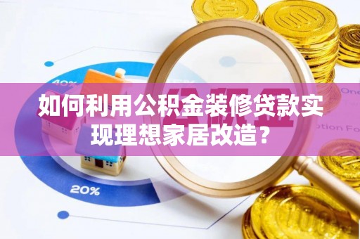 武宁如何利用公积金装修贷款实现理想家居改造？