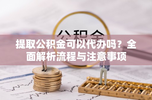 武宁提取公积金可以代办吗？全面解析流程与注意事项