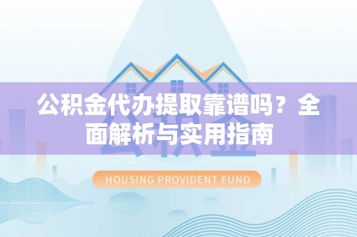 武宁公积金代办提取靠谱吗？全面解析与实用指南