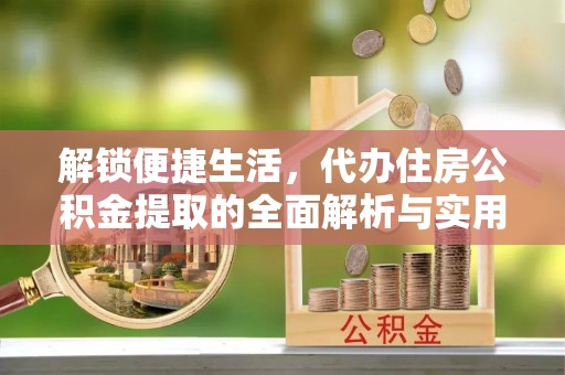 武宁解锁便捷生活，代办住房公积金提取的全面解析与实用指南