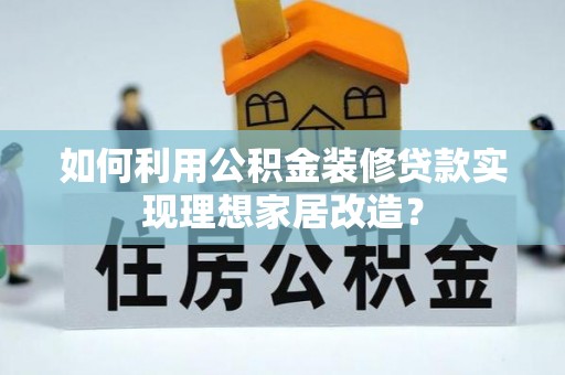 武宁如何利用公积金装修贷款实现理想家居改造？