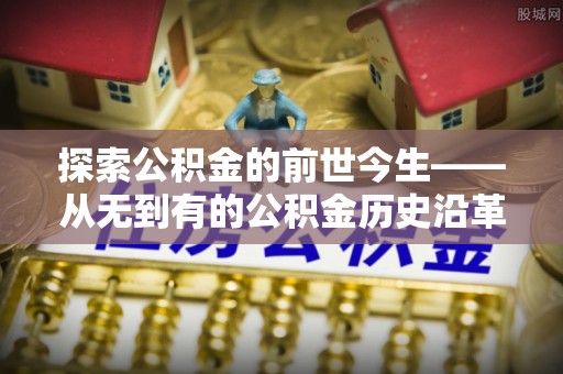 武宁探索公积金的前世今生——从无到有的公积金历史沿革