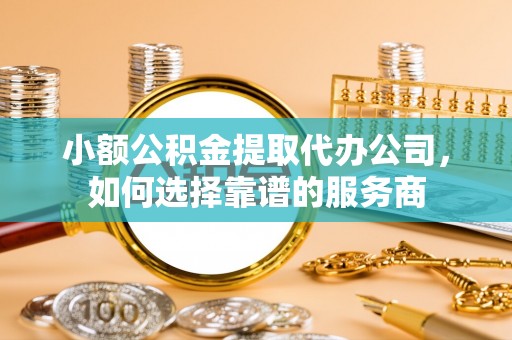 武宁小额公积金提取代办公司，如何选择靠谱的服务商