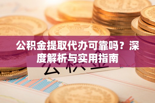 武宁公积金提取代办可靠吗？深度解析与实用指南