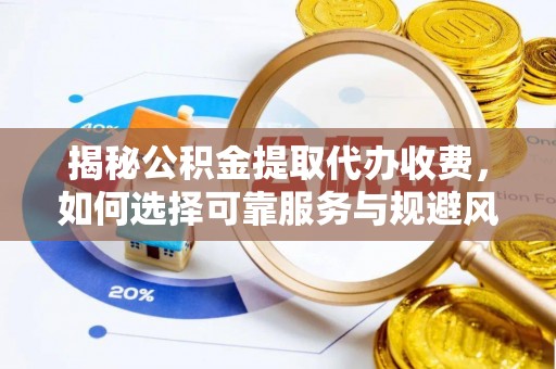 武宁揭秘公积金提取代办收费，如何选择可靠服务与规避风险