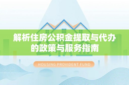 武宁解析住房公积金提取与代办的政策与服务指南