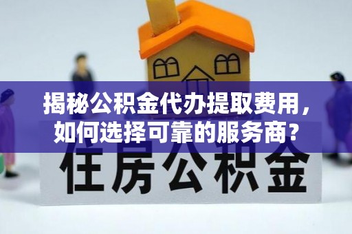 武宁揭秘公积金代办提取费用，如何选择可靠的服务商？