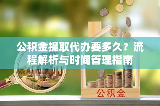 武宁公积金提取代办要多久？流程解析与时间管理指南