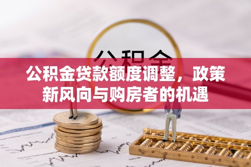 武宁公积金贷款额度调整，政策新风向与购房者的机遇
