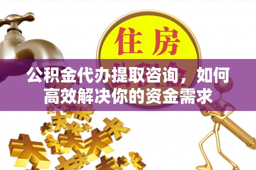 武宁公积金代办提取咨询，如何高效解决你的资金需求