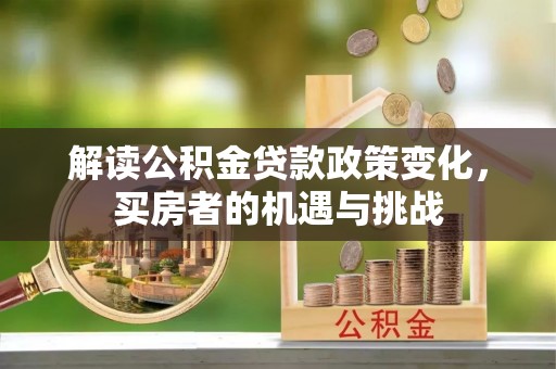武宁解读公积金贷款政策变化，买房者的机遇与挑战