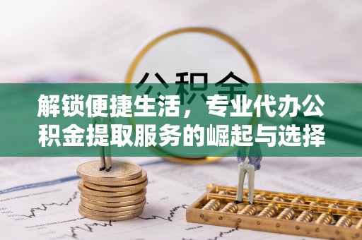 武宁解锁便捷生活，专业代办公积金提取服务的崛起与选择