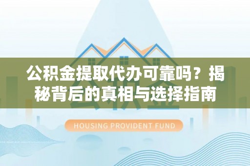 武宁公积金提取代办可靠吗？揭秘背后的真相与选择指南
