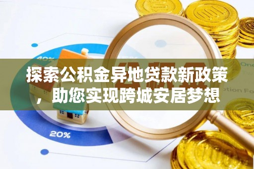 武宁探索公积金异地贷款新政策，助您实现跨城安居梦想