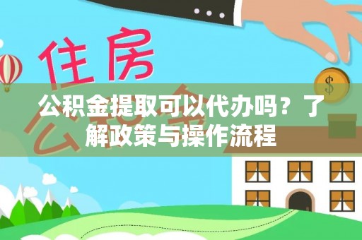 武宁公积金提取可以代办吗？了解政策与操作流程
