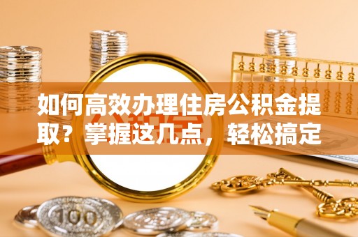 武宁如何高效办理住房公积金提取？掌握这几点，轻松搞定！