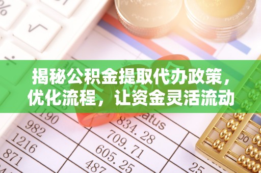 武宁揭秘公积金提取代办政策，优化流程，让资金灵活流动