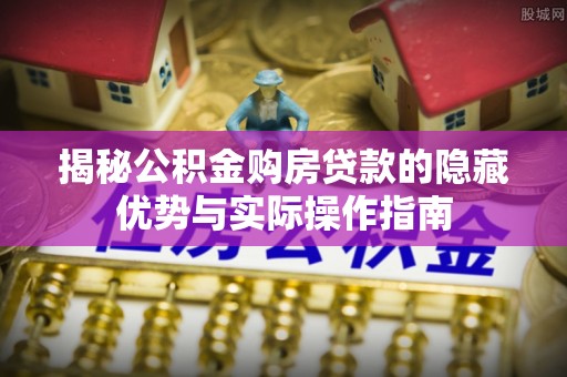 武宁揭秘公积金购房贷款的隐藏优势与实际操作指南