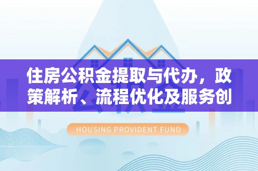 武宁住房公积金提取与代办，政策解析、流程优化及服务创新