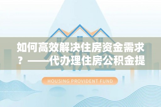 武宁如何高效解决住房资金需求？——代办理住房公积金提取服务全解析