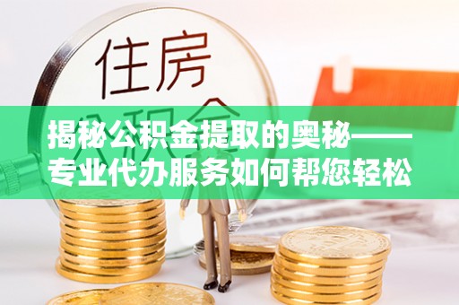武宁揭秘公积金提取的奥秘——专业代办服务如何帮您轻松搞定