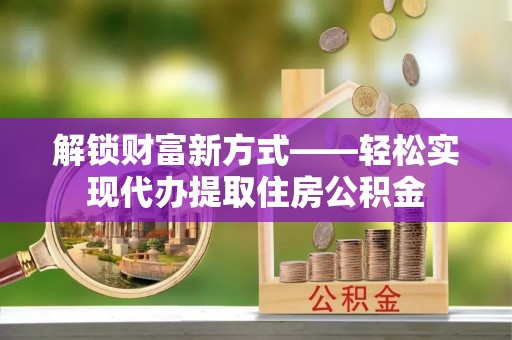 武宁解锁财富新方式——轻松实现代办提取住房公积金