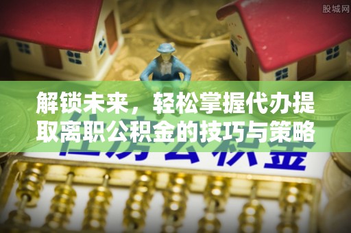 武宁解锁未来，轻松掌握代办提取离职公积金的技巧与策略