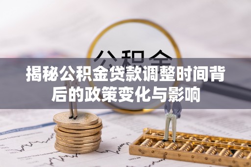 武宁揭秘公积金贷款调整时间背后的政策变化与影响