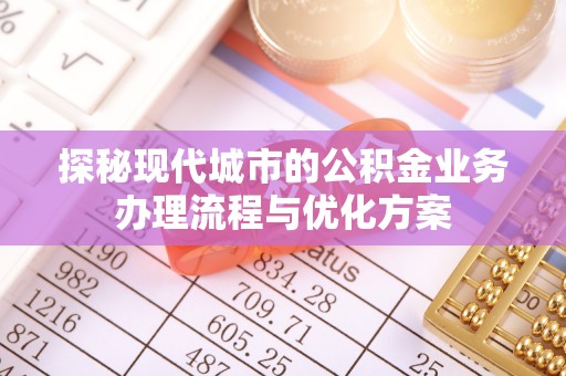 武宁探秘现代城市的公积金业务办理流程与优化方案